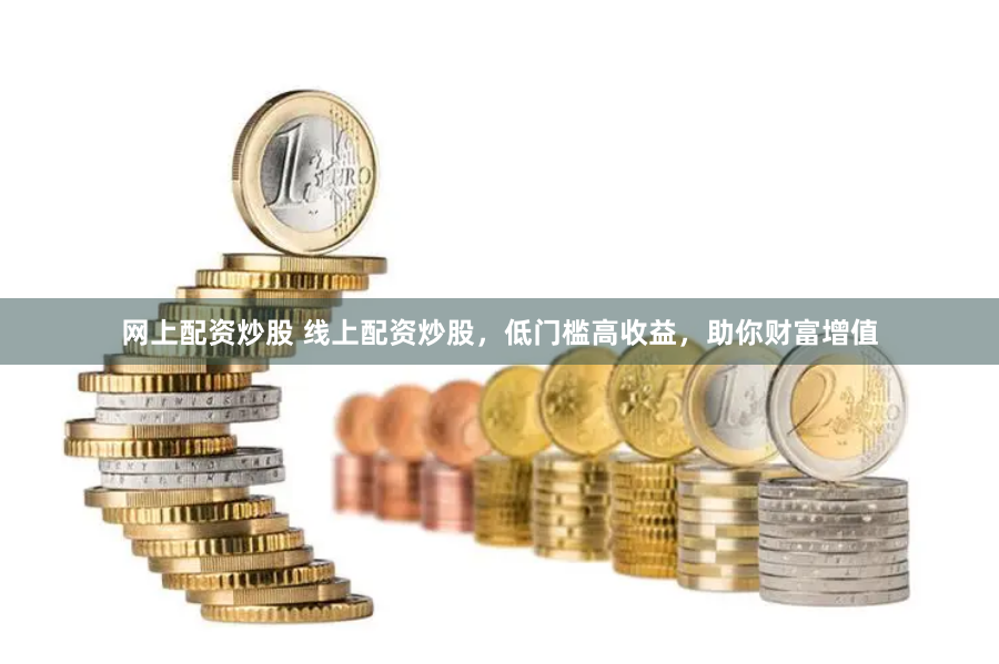 网上配资炒股 线上配资炒股，低门槛高收益，助你财富增值