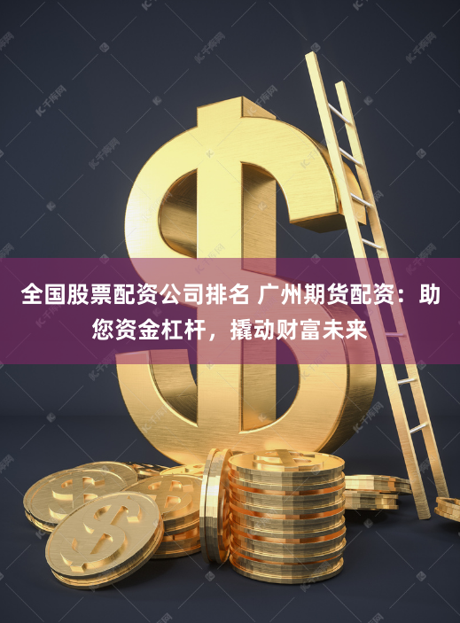 全国股票配资公司排名 广州期货配资：助您资金杠杆，撬动财富未来