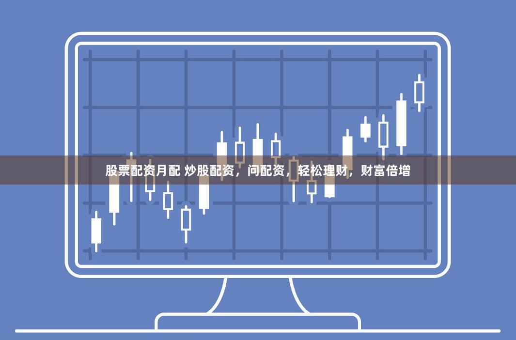 股票配资月配 炒股配资，问配资，轻松理财，财富倍增