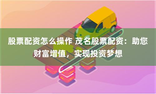 股票配资怎么操作 茂名股票配资：助您财富增值，实现投资梦想
