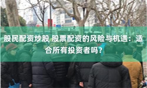 股民配资炒股 股票配资的风险与机遇：适合所有投资者吗？
