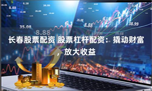 长春股票配资 股票杠杆配资：撬动财富，放大收益