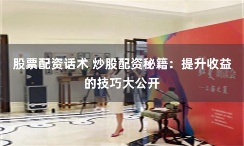 股票配资话术 炒股配资秘籍：提升收益的技巧大公开